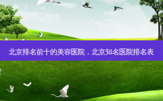 北京排名前十的美容医院，北京知名医院排名表