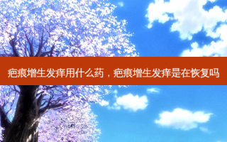 疤痕增生发痒用什么药，疤痕增生发痒是在恢复吗