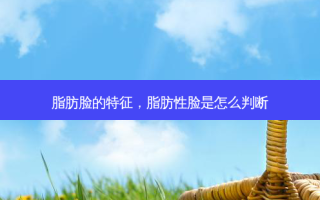 脂肪脸的特征，脂肪性脸是怎么判断