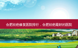 合肥祛疤修复医院排行，合肥祛疤 *** 的医院