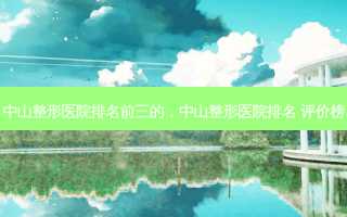 中山整形医院排名前三的，中山整形医院排名 评价榜