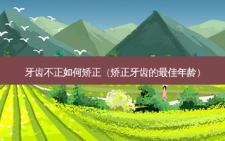 牙齿不正如何矫正（矫正牙齿的佳年龄）