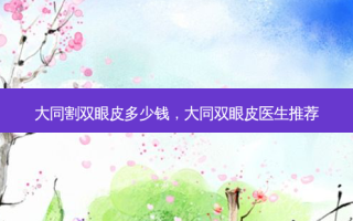 大同割双眼皮多少钱，大同双眼皮医生推荐