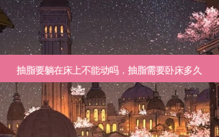抽脂要躺在床上不能动吗，抽脂需要卧床多久
