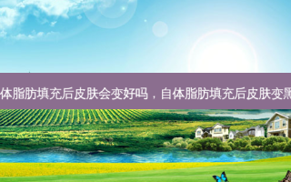 自体脂肪填充后皮肤会变好吗，自体脂肪填充后皮肤变黑了