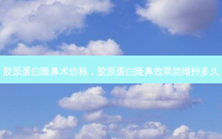 胶原蛋白隆鼻术价格，胶原蛋白隆鼻效果能维持多久
