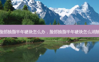 脸部抽脂半年硬块怎么办，脸部抽脂半年硬块怎么消除