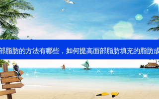 增加面部脂肪的 *** 有哪些，如何提高面部脂肪填充的脂肪成活率高