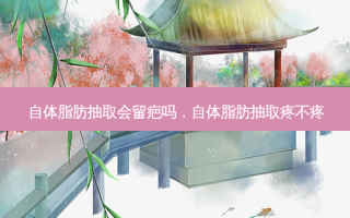 自体脂肪抽取会留疤吗，自体脂肪抽取疼不疼