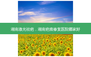 湖南激光祛疤，湖南疤痕修复医院哪家好