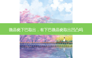 微晶瓷下巴取出，有下巴微晶瓷取出凹凸吗
