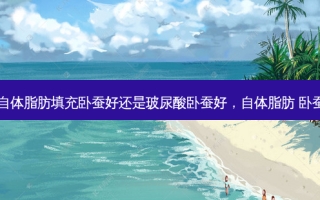 自体脂肪填充卧蚕好还是玻尿酸卧蚕好，自体脂肪 卧蚕