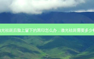 激光祛斑后脸上留下的黑印怎么办，激光祛斑需要多少钱
