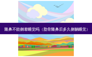 隆鼻不能侧着睡觉吗（肋骨隆鼻后多久侧躺睡觉）