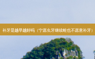 补牙是越早越好吗（宁愿虫牙继续蛀也不愿意补牙）