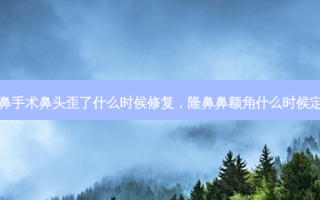 隆鼻手术鼻头歪了什么时候修复，隆鼻鼻额角什么时候定型