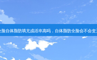 全脸自体脂肪填充成活率高吗，自体脂肪全脸会不会变丑