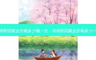 济南割双眼皮价格多少钱一次，济南割双眼皮价格多少一次