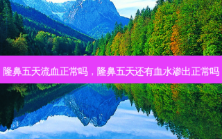 隆鼻五天流血正常吗，隆鼻五天还有血水渗出正常吗