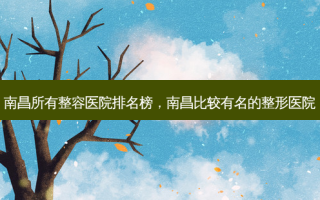 南昌所有整容医院排名榜，南昌比较有名的整形医院