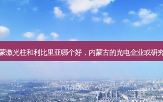 内蒙激光柱和利比里亚哪个好，内蒙古的光电企业或研究所