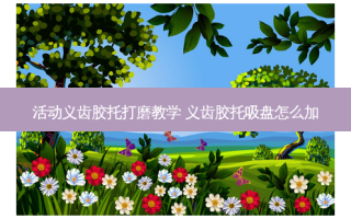 活动义齿胶托打磨教学 义齿胶托吸盘怎么加