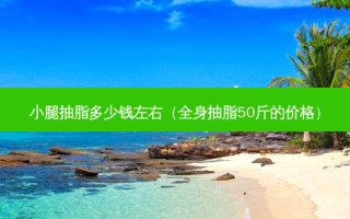 小腿抽脂多少钱左右（全身抽脂50斤的价格）