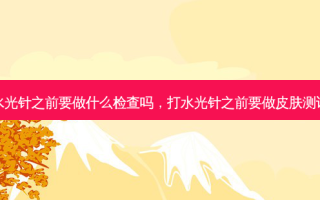 打水光针之前要做什么检查吗，打水光针之前要做皮肤测试吗