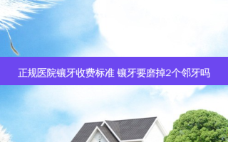 正规医院镶牙收费标准 镶牙要磨掉2个邻牙吗