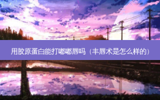 用胶原蛋白能打嘟嘟唇吗（丰唇术是怎么样的）