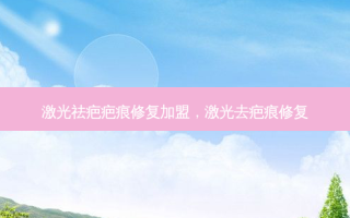 激光祛疤疤痕修复加盟，激光去疤痕修复