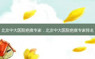 北京中大医院疤痕专家，北京中大医院疤痕专家排名