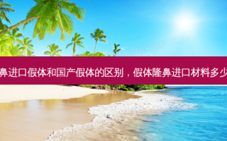 隆鼻进口假体和国产假体的区别，假体隆鼻进口材料多少钱