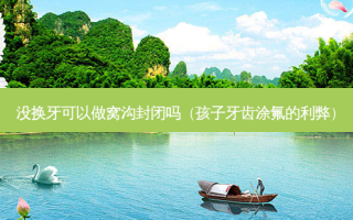 没换牙可以做窝沟封闭吗（孩子牙齿涂氟的利弊）
