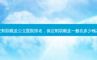 保定割双眼皮公立医院排名，保定割双眼皮一般在多少钱左右