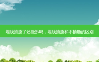 埋线抽脂了还能拆吗，埋线抽脂和不抽脂的区别