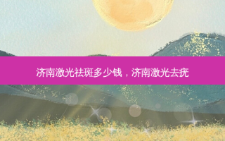 济南激光祛斑多少钱，济南激光去疣