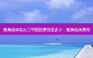 隆胸假体取出三甲医院费用是多少，隆胸假体费用