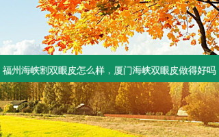 福州海峡割双眼皮怎么样，厦门海峡双眼皮做得好吗