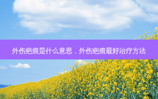 外伤疤痕是什么意思，外伤疤痕 *** 治疗 *** 