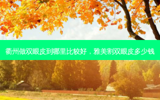 衢州做双眼皮到哪里比较好，雅美割双眼皮多少钱