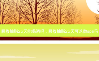 腰腹抽脂25天能喝酒吗，腰腹抽脂25天可以做spa吗