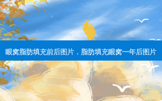 眼窝脂肪填充前后图片，脂肪填充眼窝一年后图片