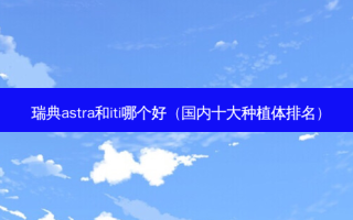 瑞典astra和iti哪个好（国内十大种植体排名）