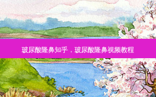 玻尿酸隆鼻知乎，玻尿酸隆鼻视频教程