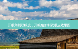 开眼角割双眼皮，开眼角加割双眼皮效果图