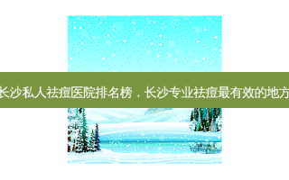 长沙私人祛痘医院排名榜，长沙专业祛痘最有效的地方