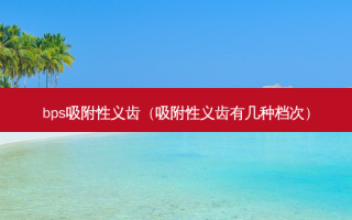 bps吸附性义齿（吸附性义齿有几种档次）