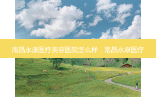 南昌永康医疗美容医院怎么样，南昌永康医疗