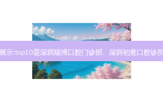 国内十大口腔医院排行展示:top10是深圳瑞博口腔门诊部、深圳初意口腔诊所、重庆市永川口腔医院